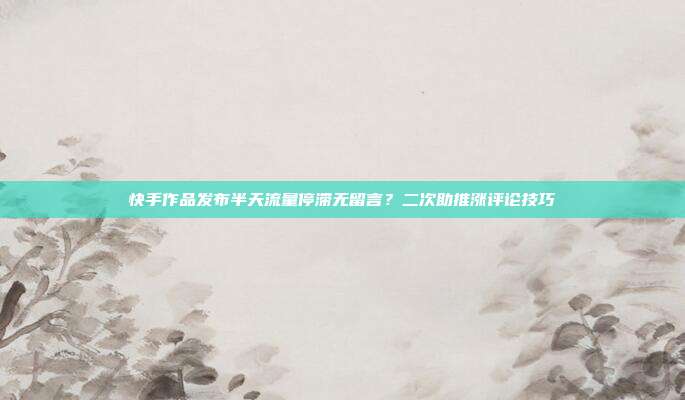 快手作品发布半天流量停滞无留言？二次助推涨评论技巧