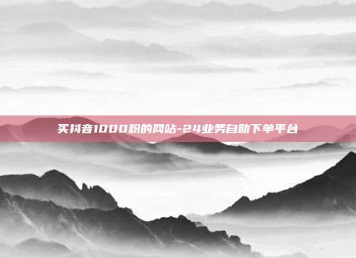 买抖音1000粉的网站-24业务自助下单平台