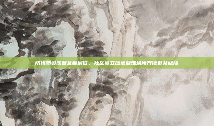 防汛物资储备全部到位，社区设立应急避难场所方便群众避险
