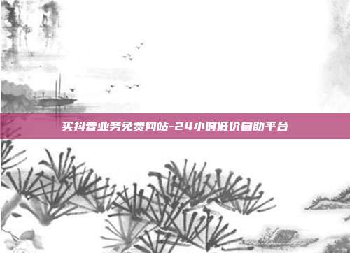 买抖音业务免费网站-24小时低价自助平台