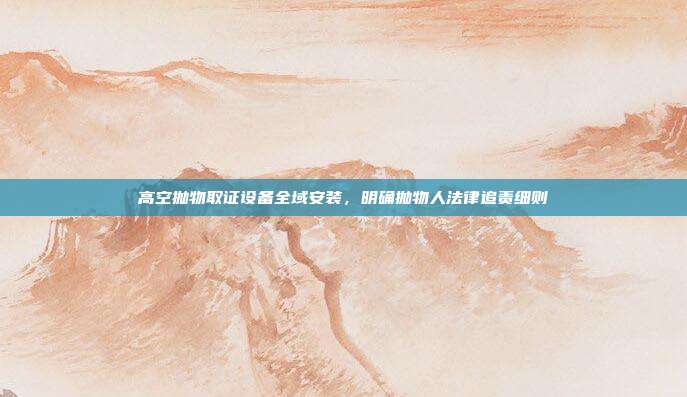 高空抛物取证设备全域安装,明确抛物人法律追责细则