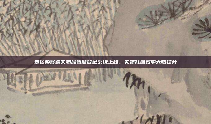 景区游客遗失物品智能登记系统上线,失物找回效率大幅提升