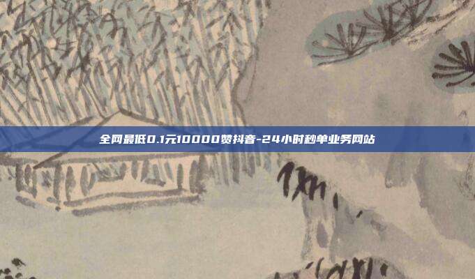 全网最低0.1元10000赞抖音-24小时秒单业务网站