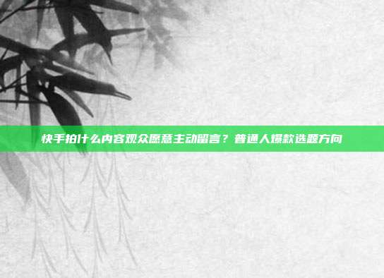 快手拍什么内容观众愿意主动留言?普通人爆款选题方向
