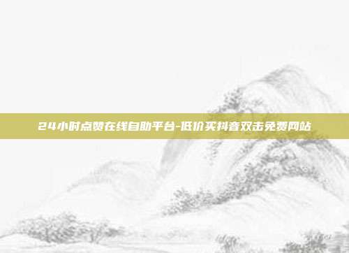 24小时点赞在线自助平台-低价买抖音双击免费网站