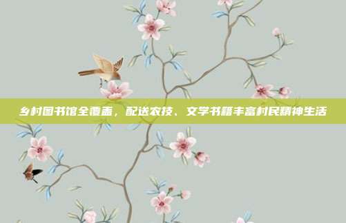乡村图书馆全覆盖，配送农技、文学书籍丰富村民精神生活