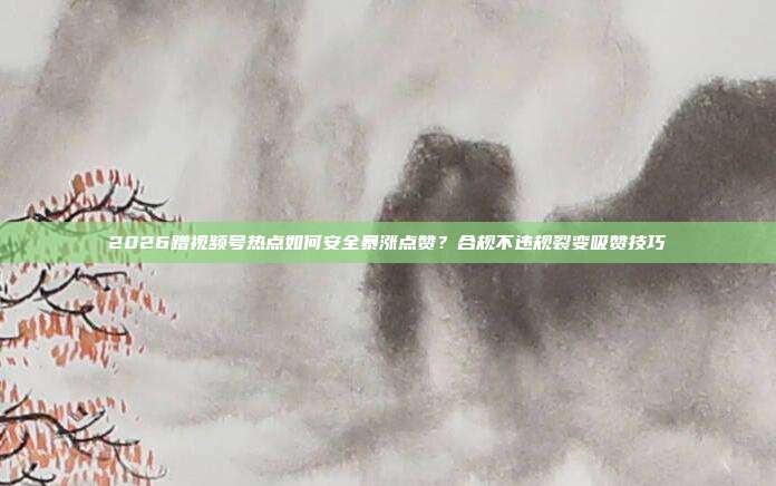 2026蹭视频号热点如何安全暴涨点赞？合规不违规裂变吸赞技巧