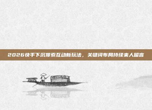 2026快手下沉搜索互动新玩法，关键词布局持续来人留言