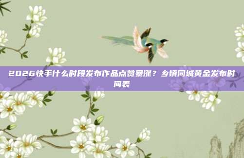 2026快手什么时段发布作品点赞暴涨？乡镇同城黄金发布时间表