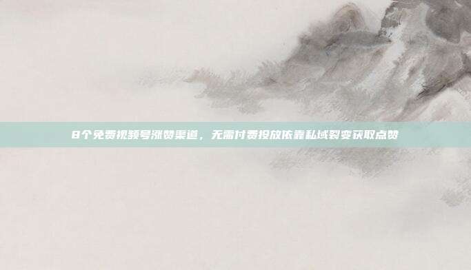 8个免费视频号涨赞渠道，无需付费投放依靠私域裂变获取点赞