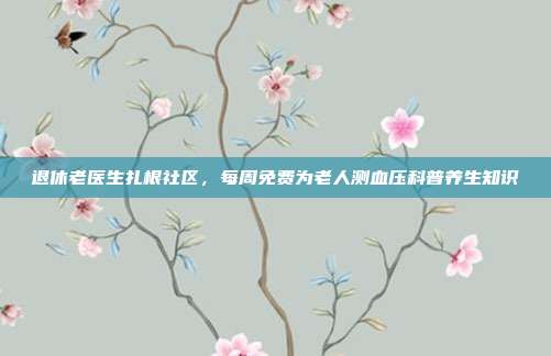 退休老医生扎根社区，每周免费为老人测血压科普养生知识