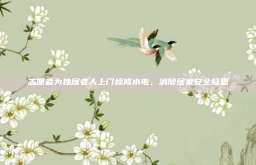 志愿者为独居老人上门检修水电，消除居家安全隐患