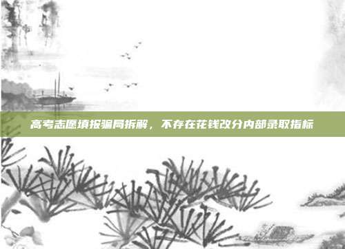 高考志愿填报骗局拆解，不存在花钱改分内部录取指标