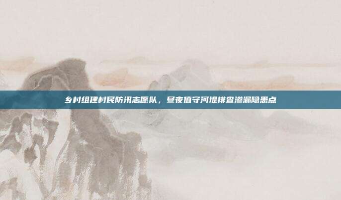 乡村组建村民防汛志愿队，昼夜值守河堤排查渗漏隐患点
