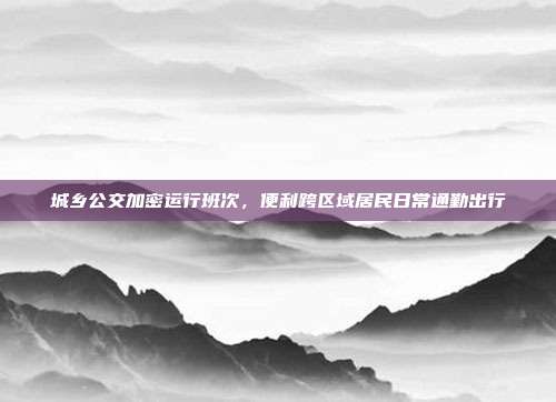 城乡公交加密运行班次，便利跨区域居民日常通勤出行