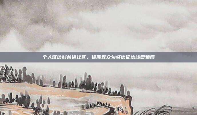 个人征信科普进社区，提醒群众勿轻信征信修复骗局