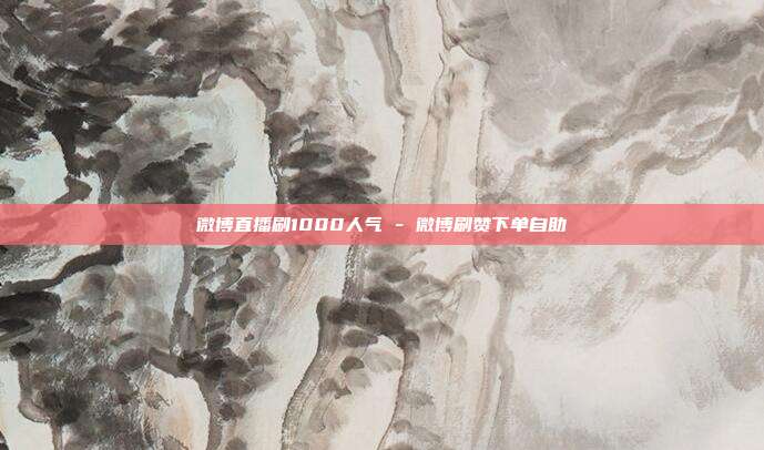微博直播刷1000人气 - 微博刷赞下单自助