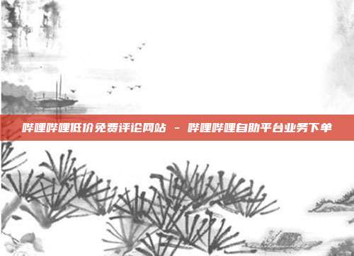哔哩哔哩低价免费评论网站 - 哔哩哔哩自助平台业务下单