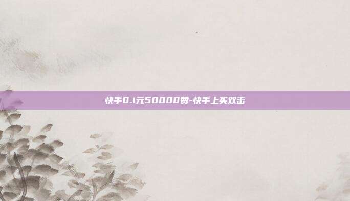快手0.1元50000赞-快手上买双击