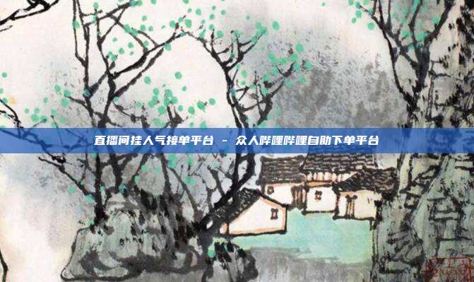 直播间挂人气接单平台 - 众人哔哩哔哩自助下单平台