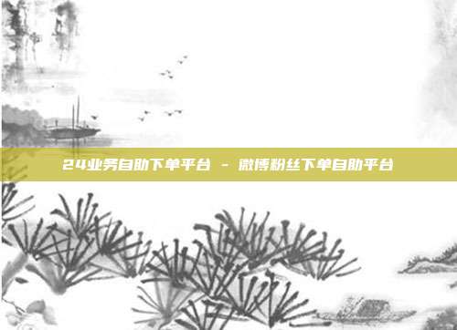 24业务自助下单平台 - 微博粉丝下单自助平台