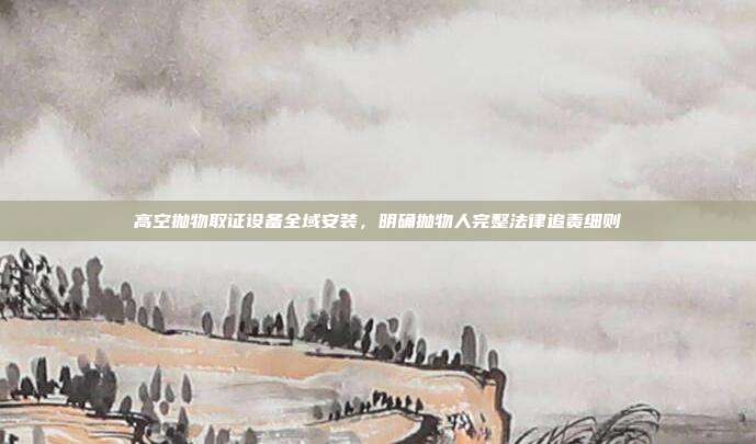 高空抛物取证设备全域安装，明确抛物人完整法律追责细则