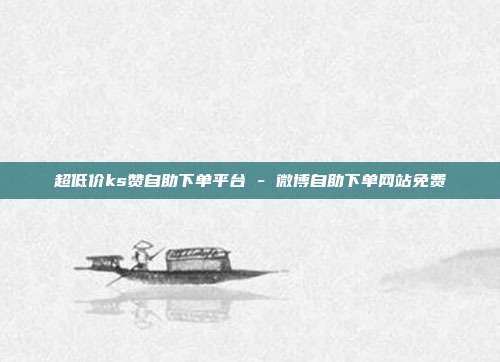 超低价ks赞自助下单平台 - 微博自助下单网站免费
