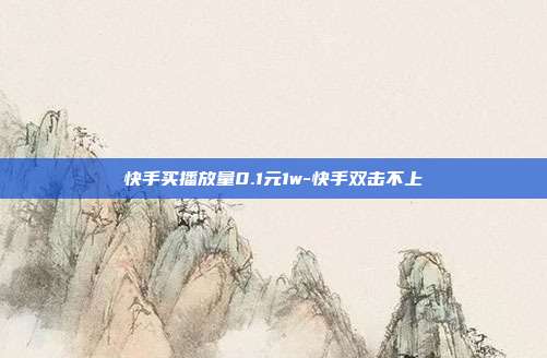 快手买播放量0.1元1w-快手双击不上