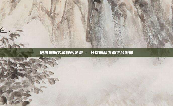 低价自助下单网站免费 - 社区自助下单平台微博