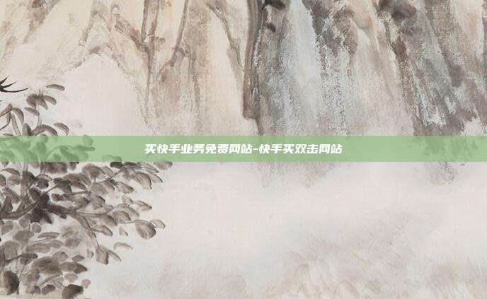 买快手业务免费网站-快手买双击网站