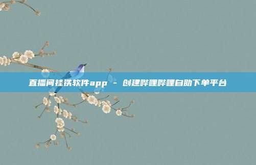 直播间挂铁软件app - 创建哔哩哔哩自助下单平台
