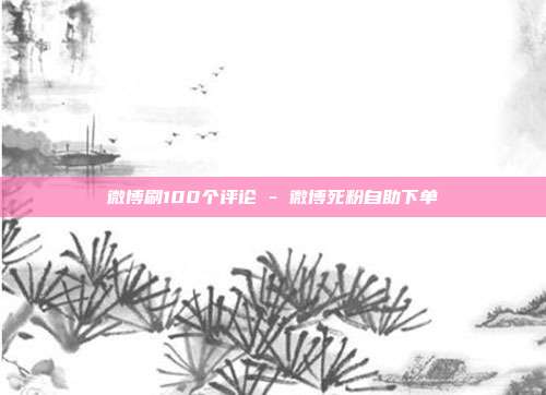 微博刷100个评论 - 微博死粉自助下单