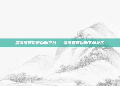 刷微博评论赞自助平台 - 微博直播自助下单社区