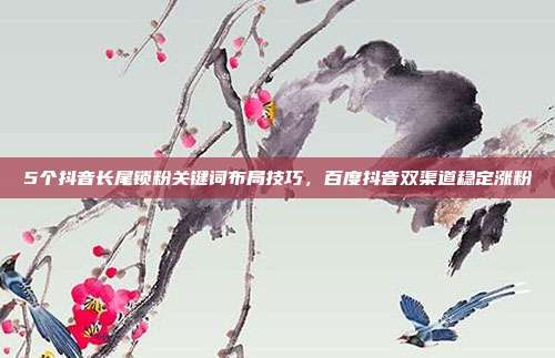5个抖音长尾锁粉关键词布局技巧，百度抖音双渠道稳定涨粉