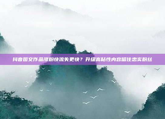 抖音图文作品涨粉快流失更快？升级高粘性内容留住忠实粉丝