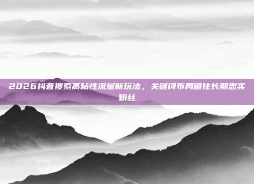 2026抖音搜索高粘性流量新玩法，关键词布局留住长期忠实粉丝