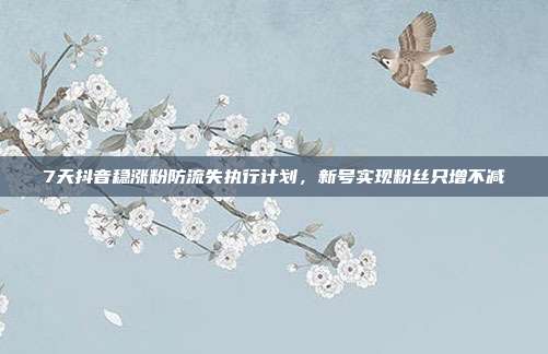 7天抖音稳涨粉防流失执行计划，新号实现粉丝只增不减