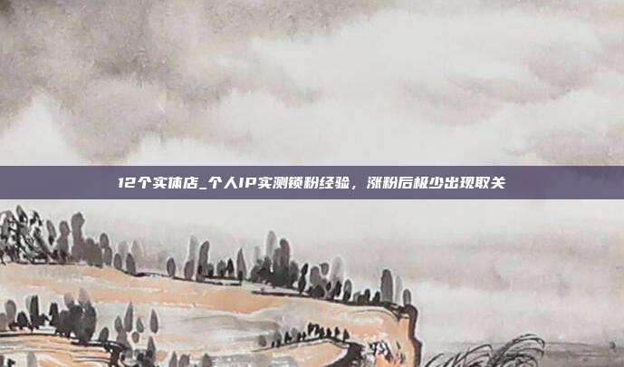 12个实体店_个人IP实测锁粉经验,涨粉后极少出现取关