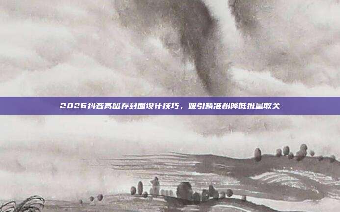 2026抖音高留存封面设计技巧,吸引精准粉降低批量取关