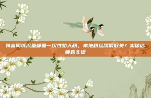 抖音同城流量都是一次性路人粉，本地粉丝频繁取关？实体店锁粉实操