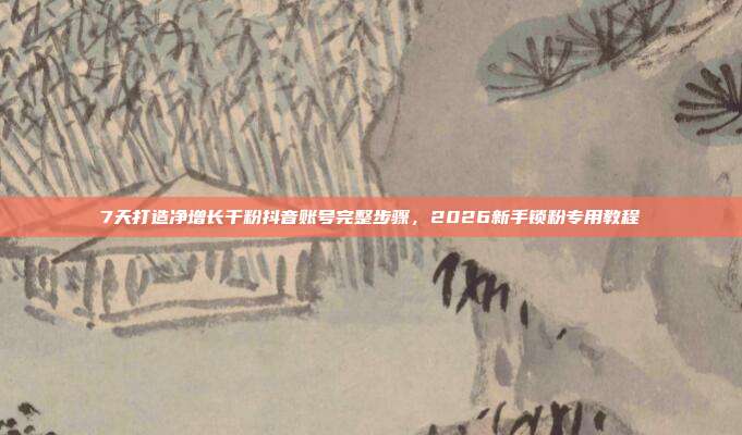 7天打造净增长千粉抖音账号完整步骤,2026新手锁粉专用教程