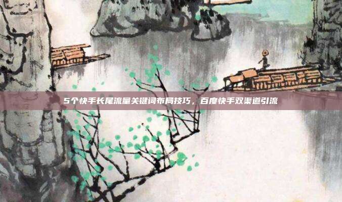5个快手长尾流量关键词布局技巧，百度快手双渠道引流