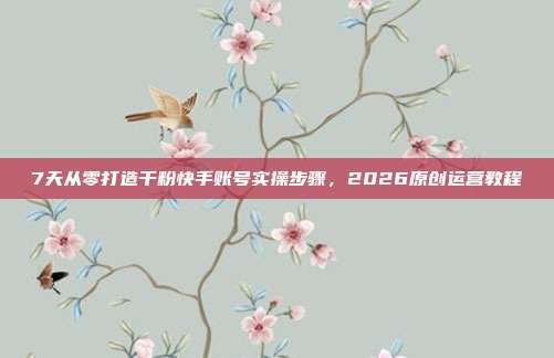 7天从零打造千粉快手账号实操步骤,2026原创运营教程