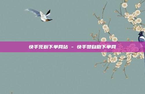 快手死粉下单网站 - 快手赞自助下单网
