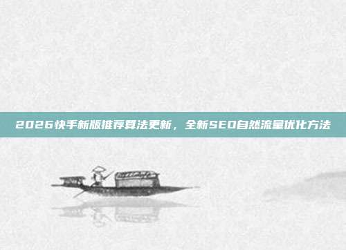 2026快手新版推荐算法更新,全新SEO自然流量优化方法