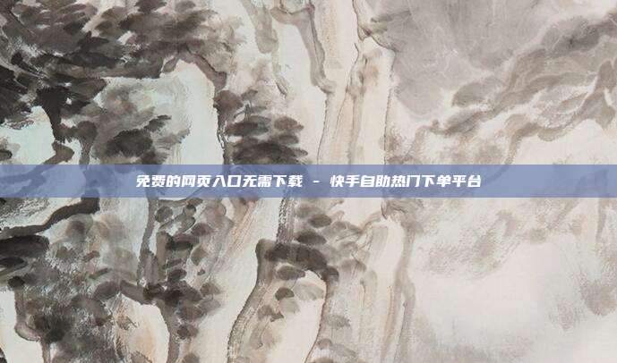 免费的网页入口无需下载 - 快手自助热门下单平台