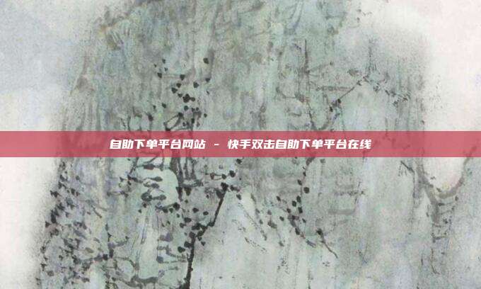 自助下单平台网站 - 快手双击自助下单平台在线