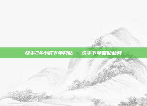 快手24小时下单网站 - 快手下单自助业务