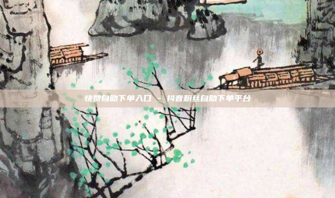 快赞自助下单入口 - 抖音粉丝自助下单平台