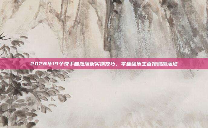 2026年19个快手自然涨粉实操技巧,零基础博主直接照搬落地